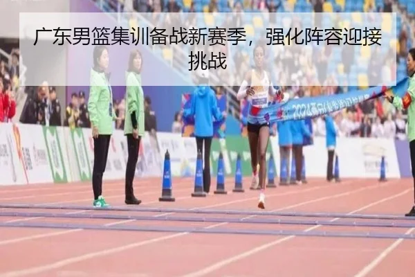 广东男篮集训备战新赛季，强化阵容迎接挑战